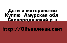 Дети и материнство Куплю. Амурская обл.,Сковородинский р-н